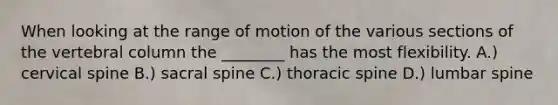 When looking at the range of motion of the various sections of the vertebral column the ________ has the most flexibility. A.) cervical spine B.) sacral spine C.) thoracic spine D.) lumbar spine