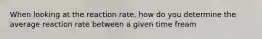 When looking at the reaction rate, how do you determine the average reaction rate between a given time fream