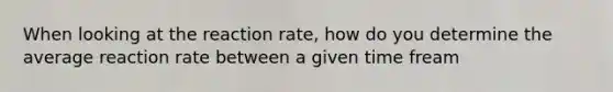 When looking at the reaction rate, how do you determine the average reaction rate between a given time fream