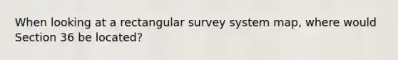 When looking at a rectangular survey system map, where would Section 36 be located?