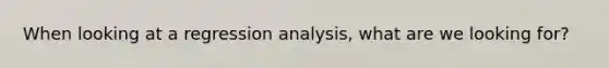 When looking at a regression analysis, what are we looking for?