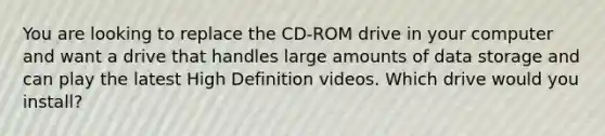 You are looking to replace the CD-ROM drive in your computer and want a drive that handles large amounts of data storage and can play the latest High Definition videos. Which drive would you install?