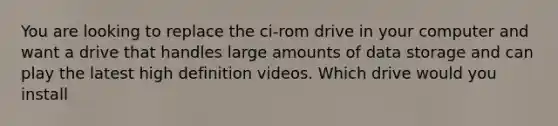 You are looking to replace the ci-rom drive in your computer and want a drive that handles large amounts of data storage and can play the latest high definition videos. Which drive would you install