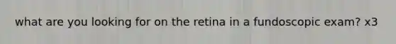 what are you looking for on the retina in a fundoscopic exam? x3