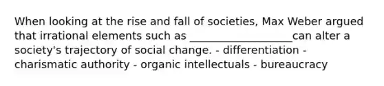 When looking at the rise and fall of societies, Max Weber argued that irrational elements such as ___________________can alter a society's trajectory of social change. - differentiation - charismatic authority - organic intellectuals - bureaucracy