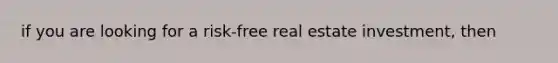 if you are looking for a risk-free real estate investment, then