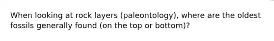 When looking at rock layers (paleontology), where are the oldest fossils generally found (on the top or bottom)?