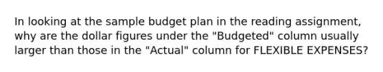 In looking at the sample budget plan in the reading assignment, why are the dollar figures under the "Budgeted" column usually larger than those in the "Actual" column for FLEXIBLE EXPENSES?