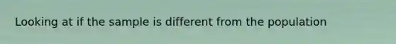 Looking at if the sample is different from the population