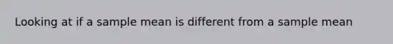 Looking at if a sample mean is different from a sample mean