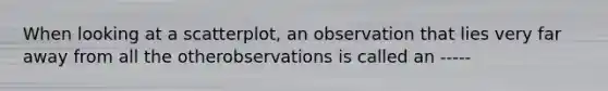 When looking at a scatterplot, an observation that lies very far away from all the otherobservations is called an -----