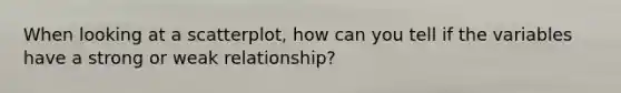 When looking at a scatterplot, how can you tell if the variables have a strong or weak relationship?