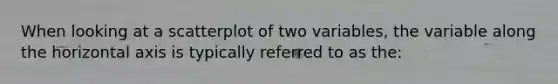 When looking at a scatterplot of two variables, the variable along the horizontal axis is typically referred to as the: