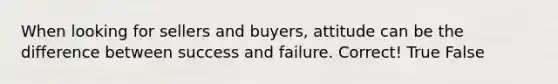 When looking for sellers and buyers, attitude can be the difference between success and failure. Correct! True False