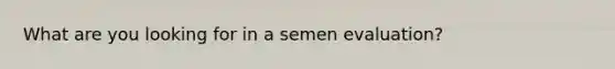 What are you looking for in a semen evaluation?