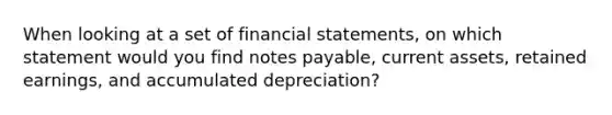 When looking at a set of financial statements, on which statement would you find notes payable, current assets, retained earnings, and accumulated depreciation?