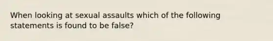 When looking at sexual assaults which of the following statements is found to be false?