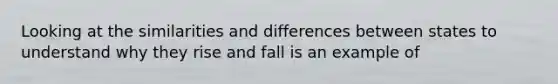 Looking at the similarities and differences between states to understand why they rise and fall is an example of