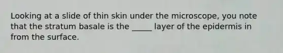 Looking at a slide of thin skin under the microscope, you note that the stratum basale is the _____ layer of the epidermis in from the surface.