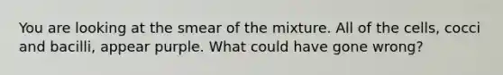 You are looking at the smear of the mixture. All of the cells, cocci and bacilli, appear purple. What could have gone wrong?