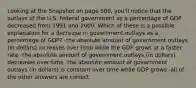 Looking at the Snapshot on page 500, you'll notice that the outlays of the U.S. federal government as a percentage of GDP decreased from 1991 and 2000. Which of these is a possible explanation for a decrease in government outlays as a percentage of GDP? -the absolute amount of government outlays (in dollars) increases over time while the GDP grows at a faster rate -the absolute amount of government outlays (in dollars) decreases over time -the absolute amount of government outlays (in dollars) is constant over time while GDP grows -all of the other answers are correct