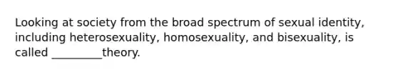 Looking at society from the broad spectrum of sexual identity, including heterosexuality, homosexuality, and bisexuality, is called _________theory.