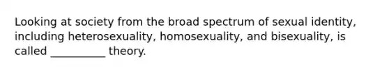 Looking at society from the broad spectrum of sexual identity, including heterosexuality, homosexuality, and bisexuality, is called __________ theory.