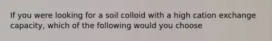 If you were looking for a soil colloid with a high cation exchange capacity, which of the following would you choose