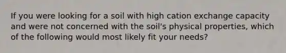 If you were looking for a soil with high cation exchange capacity and were not concerned with the soil's physical properties, which of the following would most likely fit your needs?