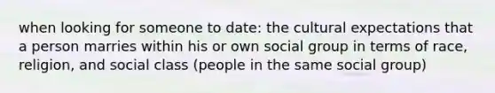 when looking for someone to date: the cultural expectations that a person marries within his or own social group in terms of race, religion, and social class (people in the same social group)