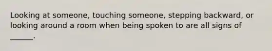 Looking at someone, touching someone, stepping backward, or looking around a room when being spoken to are all signs of ______.