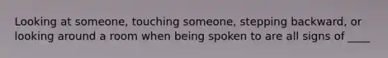 Looking at someone, touching someone, stepping backward, or looking around a room when being spoken to are all signs of ____