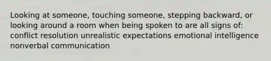 Looking at someone, touching someone, stepping backward, or looking around a room when being spoken to are all signs of: conflict resolution unrealistic expectations emotional intelligence nonverbal communication