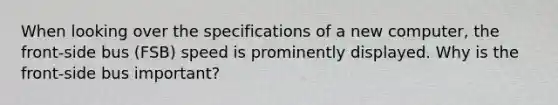 When looking over the specifications of a new computer, the front-side bus (FSB) speed is prominently displayed. Why is the front-side bus important?