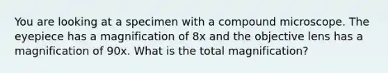 You are looking at a specimen with a compound microscope. The eyepiece has a magnification of 8x and the objective lens has a magnification of 90x. What is the total magnification?