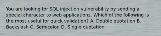 You are looking for SQL injection vulnerability by sending a special character to web applications. Which of the following is the most useful for quick validation? A. Double quotation B. Backslash C. Semicolon D. Single quotation