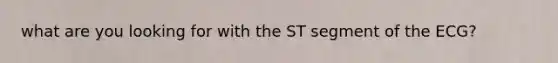 what are you looking for with the ST segment of the ECG?