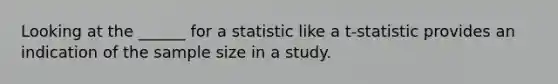 Looking at the ______ for a statistic like a t-statistic provides an indication of the sample size in a study.