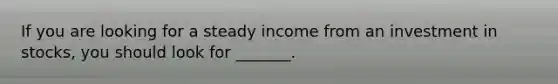 If you are looking for a steady income from an investment in stocks, you should look for _______.