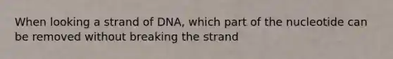 When looking a strand of DNA, which part of the nucleotide can be removed without breaking the strand