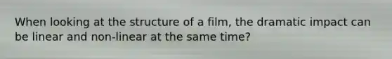 When looking at the structure of a film, the dramatic impact can be linear and non-linear at the same time?