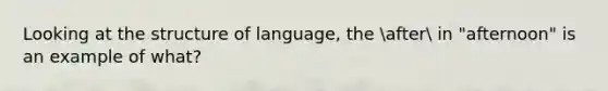 Looking at the structure of language, the after in "afternoon" is an example of what?