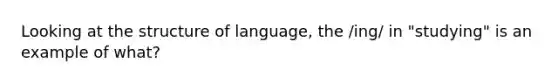 Looking at the structure of language, the /ing/ in "studying" is an example of what?