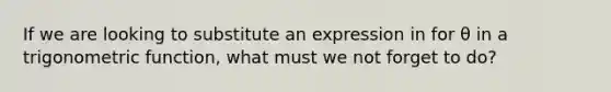 If we are looking to substitute an expression in for θ in a trigonometric function, what must we not forget to do?