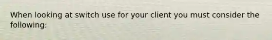 When looking at switch use for your client you must consider the following: