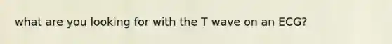 what are you looking for with the T wave on an ECG?