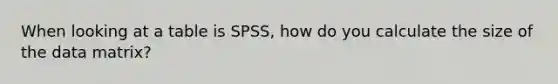 When looking at a table is SPSS, how do you calculate the size of the data matrix?