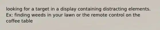 looking for a target in a display containing distracting elements. Ex: finding weeds in your lawn or the remote control on the coffee table