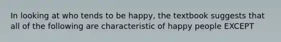 In looking at who tends to be happy, the textbook suggests that all of the following are characteristic of happy people EXCEPT