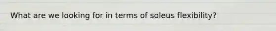 What are we looking for in terms of soleus flexibility?